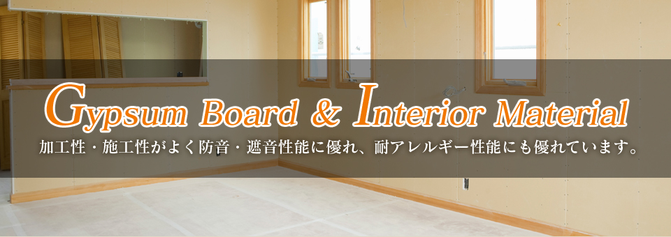 Gypsum Board＆Interior Material　加工性・施工性がよく防音・遮音性能に優れ、耐アレルギー性能にも優れています。